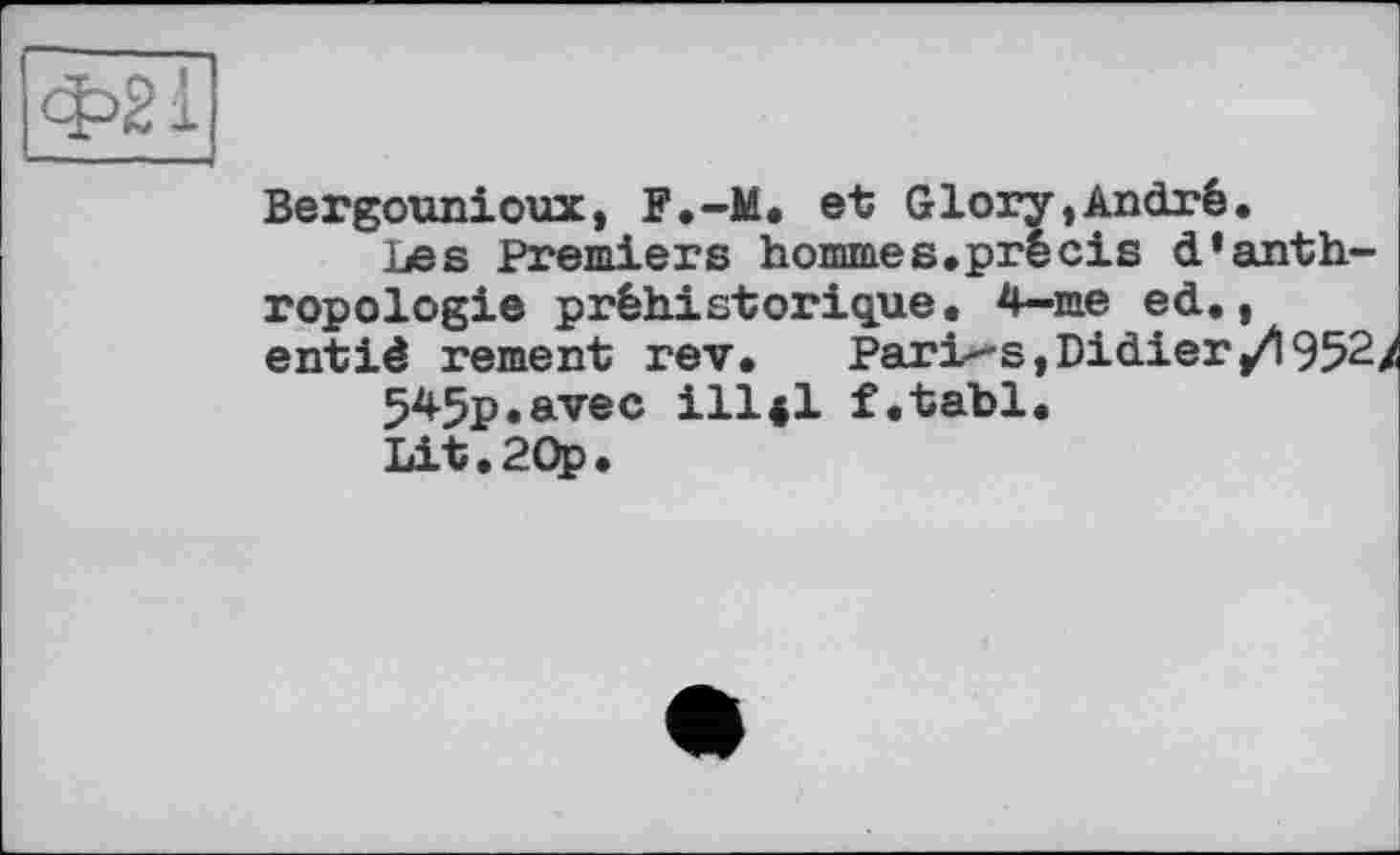 ﻿Bergounioux, F.-М. et Glory,André,
Les Premiers hommes.précis d’anthropologie préhistorique, 4-me ed,, entiè rement rev. Parias, Didier/952/
545p.avec ІП4І f.tabl.
Lit.20p.